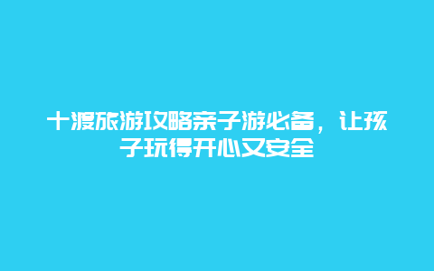 十渡旅游攻略親子游必備，讓孩子玩得開心又安全