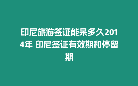 印尼旅游簽證能呆多久2014年 印尼簽證有效期和停留期