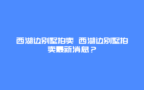 西湖邊別墅拍賣(mài) 西湖邊別墅拍賣(mài)最新消息？