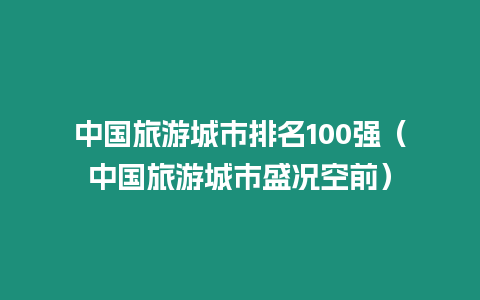 中國旅游城市排名100強（中國旅游城市盛況空前）