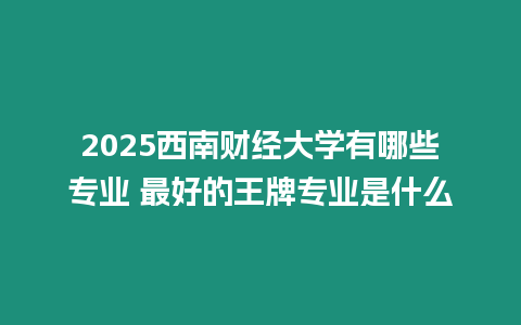 2025西南財經大學有哪些專業 最好的王牌專業是什么