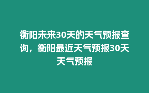 衡陽未來30天的天氣預報查詢，衡陽最近天氣預報30天天氣預報