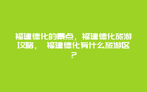 福建德化的景點，福建德化旅游攻略， 福建德化有什么旅游區？