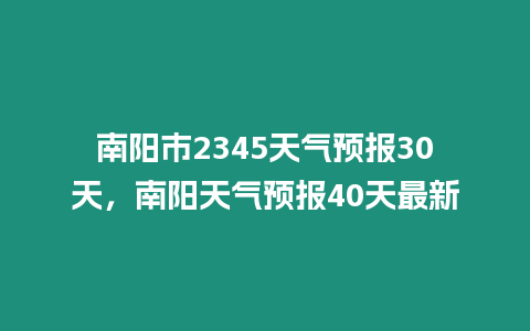 南陽(yáng)市2345天氣預(yù)報(bào)30天，南陽(yáng)天氣預(yù)報(bào)40天最新