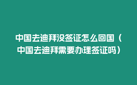 中國去迪拜沒簽證怎么回國（中國去迪拜需要辦理簽證嗎）