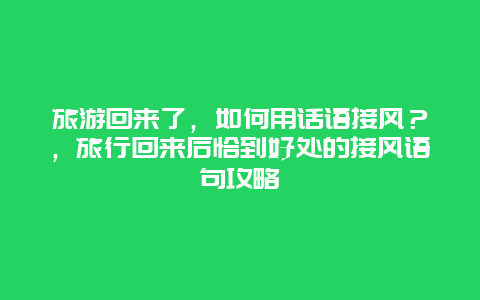 旅游回來(lái)了，如何用話語(yǔ)接風(fēng)？，旅行回來(lái)后恰到好處的接風(fēng)語(yǔ)句攻略