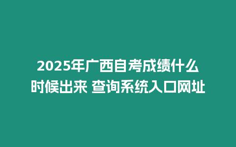 2025年廣西自考成績什么時候出來 查詢系統(tǒng)入口網(wǎng)址