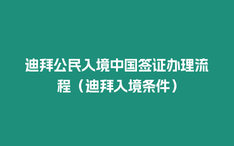 迪拜公民入境中國簽證辦理流程（迪拜入境條件）