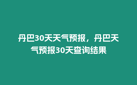 丹巴30天天氣預報，丹巴天氣預報30天查詢結果