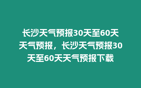 長沙天氣預(yù)報30天至60天天氣預(yù)報，長沙天氣預(yù)報30天至60天天氣預(yù)報下載