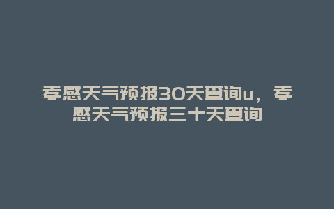 孝感天氣預(yù)報(bào)30天查詢u，孝感天氣預(yù)報(bào)三十天查詢