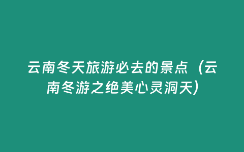 云南冬天旅游必去的景點（云南冬游之絕美心靈洞天）