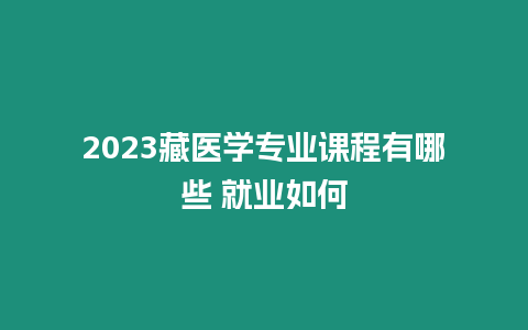 2023藏醫學專業課程有哪些 就業如何