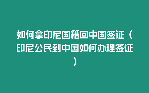 如何拿印尼國籍回中國簽證（印尼公民到中國如何辦理簽證）