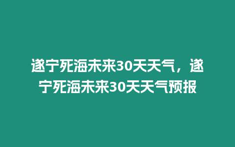 遂寧死海未來30天天氣，遂寧死海未來30天天氣預報