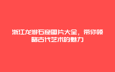 浙江龍游石窟圖片大全，帶你領略古代藝術的魅力