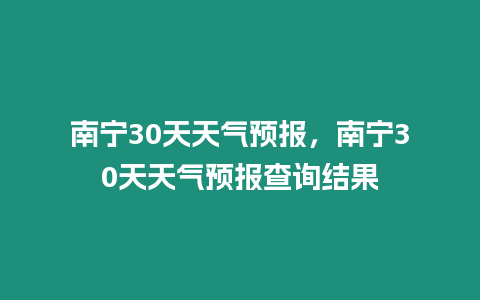 南寧30天天氣預(yù)報(bào)，南寧30天天氣預(yù)報(bào)查詢結(jié)果