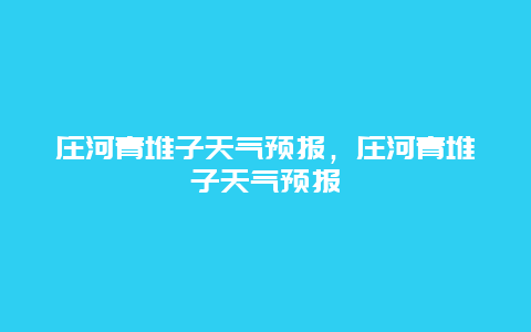 莊河青堆子天氣預報，莊河青堆子天氣預報