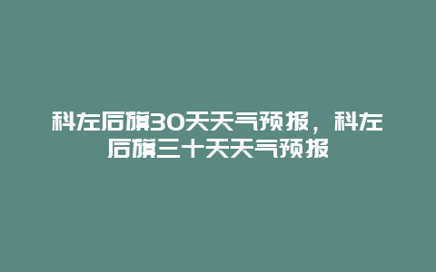 科左后旗30天天氣預(yù)報(bào)，科左后旗三十天天氣預(yù)報(bào)