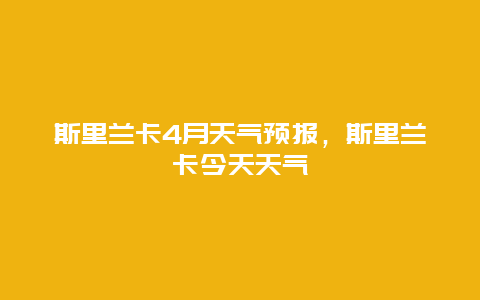 斯里蘭卡4月天氣預(yù)報(bào)，斯里蘭卡今天天氣