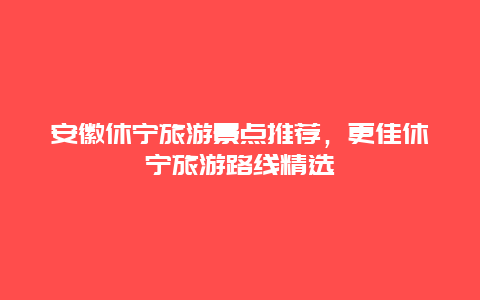 安徽休寧旅游景點推薦，更佳休寧旅游路線精選