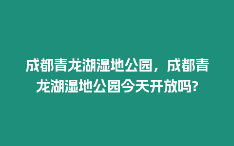 成都青龍湖濕地公園，成都青龍湖濕地公園今天開放嗎?