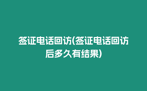 簽證電話回訪(簽證電話回訪后多久有結果)