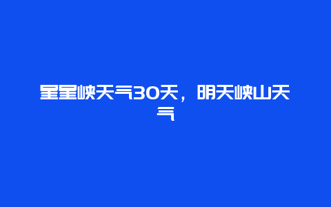 星星峽天氣30天，明天峽山天氣