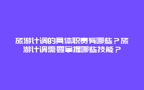 旅游計(jì)調(diào)的具體職責(zé)有哪些？旅游計(jì)調(diào)需要掌握哪些技能？