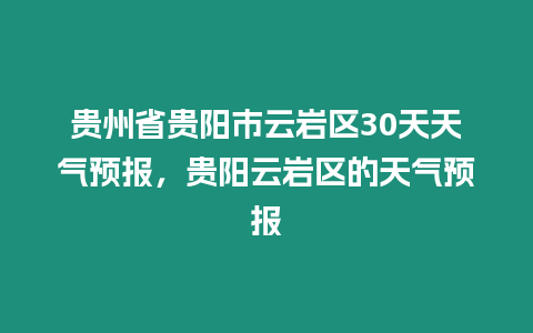 貴州省貴陽市云巖區30天天氣預報，貴陽云巖區的天氣預報