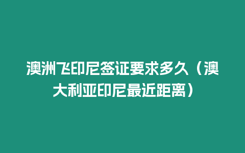 澳洲飛印尼簽證要求多久（澳大利亞印尼最近距離）