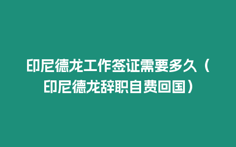 印尼德龍工作簽證需要多久（印尼德龍辭職自費回國）