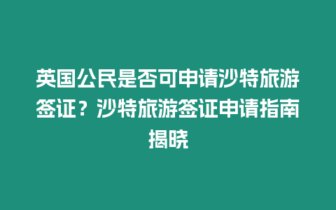 英國公民是否可申請沙特旅游簽證？沙特旅游簽證申請指南揭曉