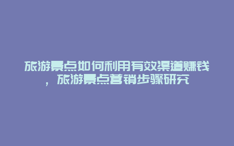 旅游景點如何利用有效渠道賺錢，旅游景點營銷步驟研究