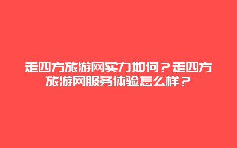 走四方旅游網實力如何？走四方旅游網服務體驗怎么樣？