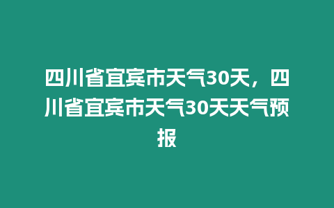 四川省宜賓市天氣30天，四川省宜賓市天氣30天天氣預報