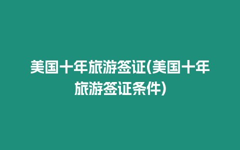 美國十年旅游簽證(美國十年旅游簽證條件)