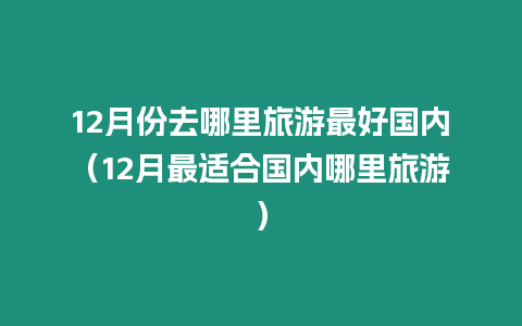 12月份去哪里旅游最好國內（12月最適合國內哪里旅游）