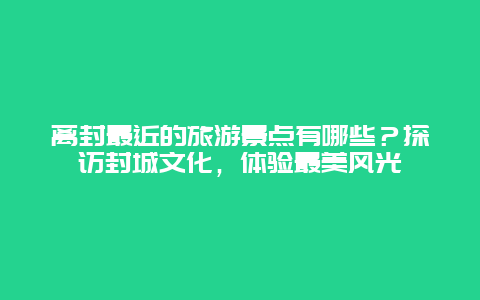 離封最近的旅游景點有哪些？探訪封城文化，體驗最美風光