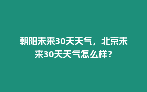 朝陽未來30天天氣，北京未來30天天氣怎么樣？