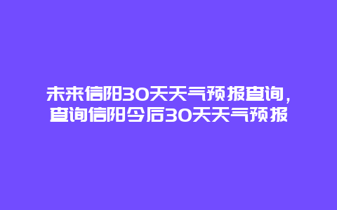 未來信陽30天天氣預報查詢，查詢信陽今后30天天氣預報