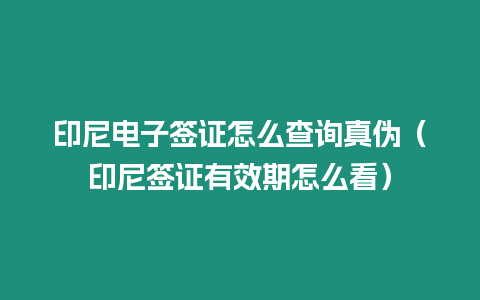 印尼電子簽證怎么查詢真偽（印尼簽證有效期怎么看）