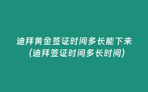 迪拜黃金簽證時間多長能下來（迪拜簽證時間多長時間）