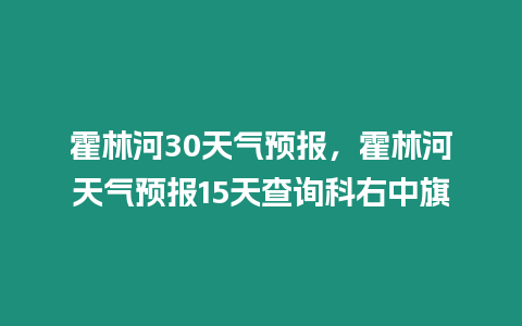 霍林河30天氣預報，霍林河天氣預報15天查詢科右中旗