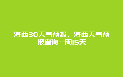 海西30天氣預報，海西天氣預報查詢一周15天