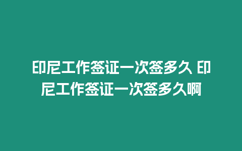 印尼工作簽證一次簽多久 印尼工作簽證一次簽多久啊