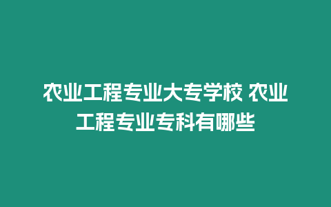 農(nóng)業(yè)工程專業(yè)大專學(xué)校 農(nóng)業(yè)工程專業(yè)專科有哪些