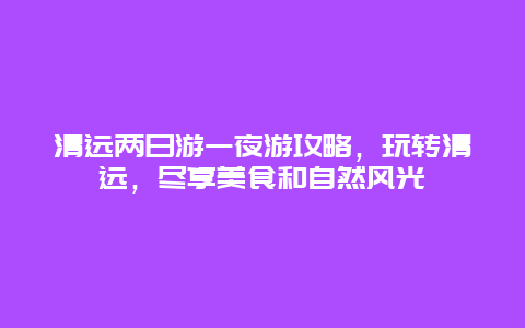 清遠兩日游一夜游攻略，玩轉清遠，盡享美食和自然風光