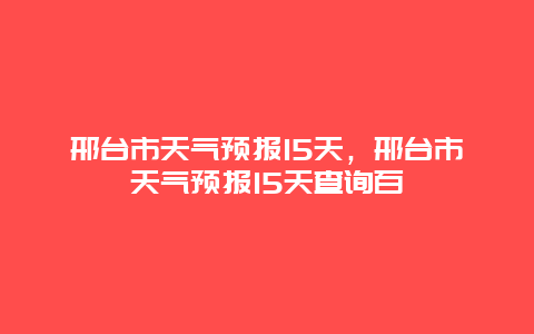 邢臺市天氣預報15天，邢臺市天氣預報15天查詢百