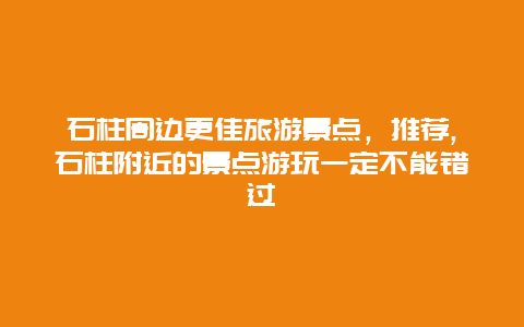 石柱周邊更佳旅游景點，推薦,石柱附近的景點游玩一定不能錯過